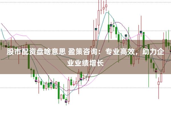 股市配资盘啥意思 盈策咨询：专业高效，助力企业业绩增长