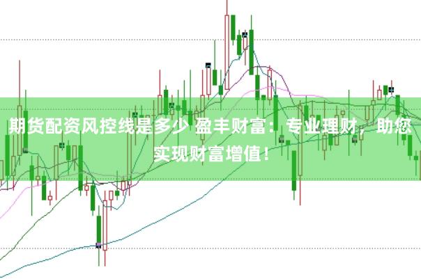 期货配资风控线是多少 盈丰财富：专业理财，助您实现财富增值！