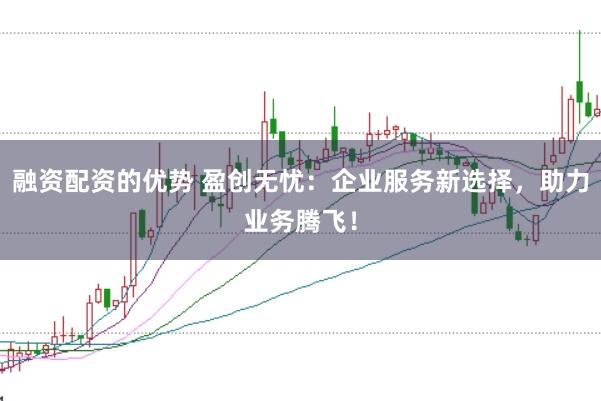 融资配资的优势 盈创无忧：企业服务新选择，助力业务腾飞！