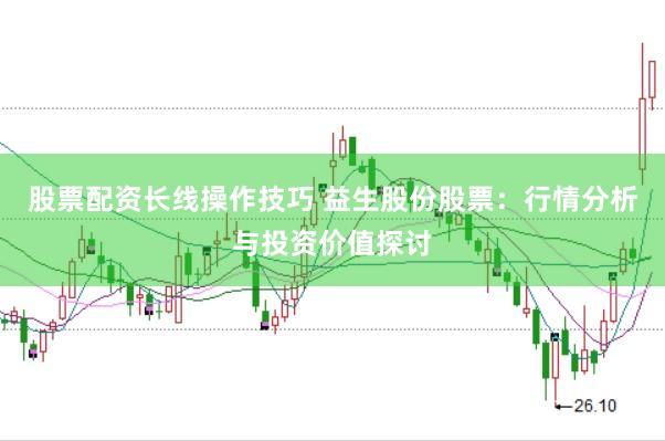 股票配资长线操作技巧 益生股份股票：行情分析与投资价值探讨