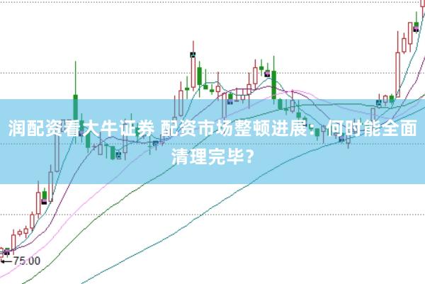 润配资看大牛证券 配资市场整顿进展：何时能全面清理完毕？