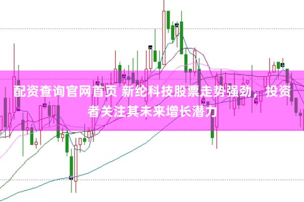 配资查询官网首页 新纶科技股票走势强劲，投资者关注其未来增长潜力