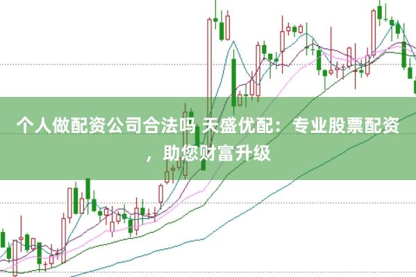 个人做配资公司合法吗 天盛优配：专业股票配资，助您财富升级