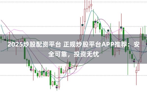 2025炒股配资平台 正规炒股平台APP推荐：安全可靠，投资无忧