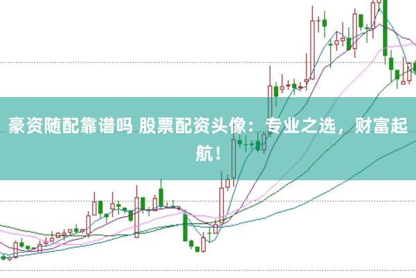 豪资随配靠谱吗 股票配资头像：专业之选，财富起航！