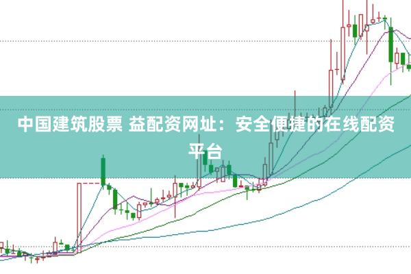 中国建筑股票 益配资网址:安全便捷的在线配资平台