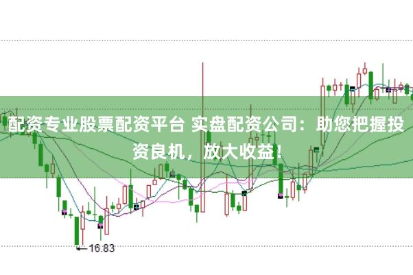 配资专业股票配资平台 实盘配资公司：助您把握投资良机，放大收益！