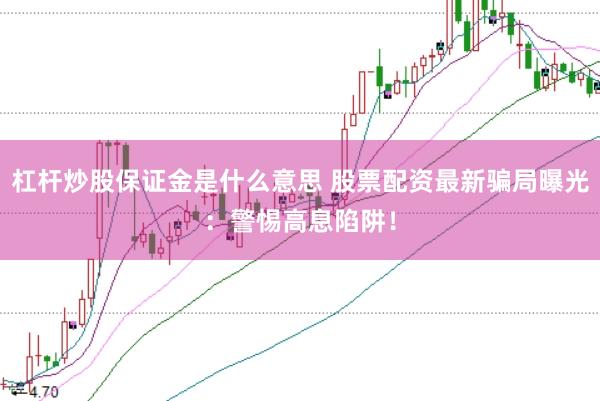 杠杆炒股保证金是什么意思 股票配资最新骗局曝光:警惕高息陷阱!