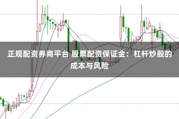 正规配资券商平台 股票配资保证金:杠杆炒股的成本与风险