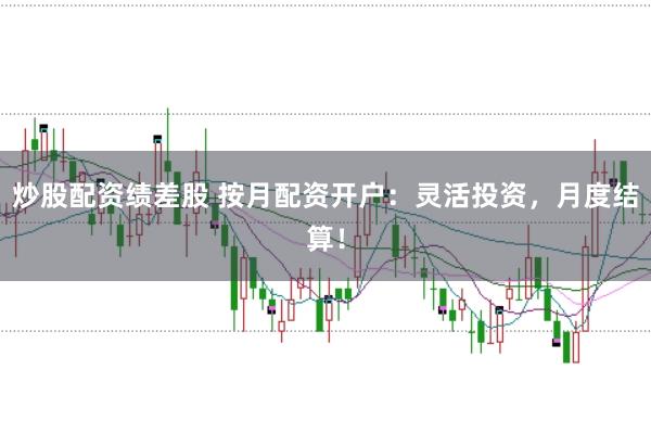炒股配资绩差股 按月配资开户：灵活投资，月度结算！