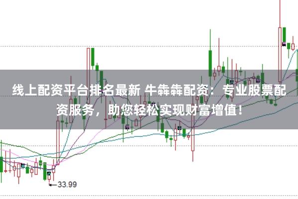 线上配资平台排名最新 牛犇犇配资：专业股票配资服务，助您轻松实现财富增值！