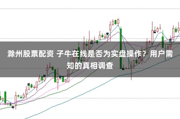滁州股票配资 子牛在线是否为实盘操作？用户需知的真相调查