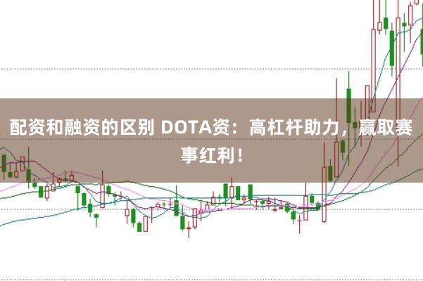 配资和融资的区别 DOTA资：高杠杆助力，赢取赛事红利！