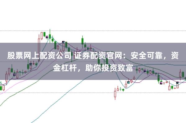 股票网上配资公司 证券配资官网：安全可靠，资金杠杆，助你投资致富