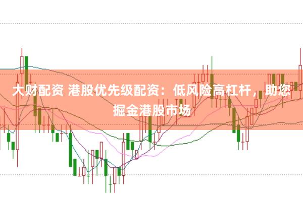 大财配资 港股优先级配资：低风险高杠杆，助您掘金港股市场