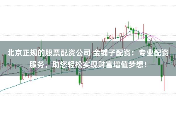 北京正规的股票配资公司 金铺子配资：专业配资服务，助您轻松实现财富增值梦想！