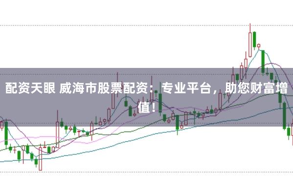 配资天眼 威海市股票配资:专业平台,助您财富增值!