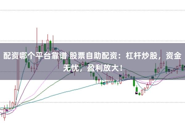 配资哪个平台靠谱 股票自助配资：杠杆炒股，资金无忧，盈利放大！