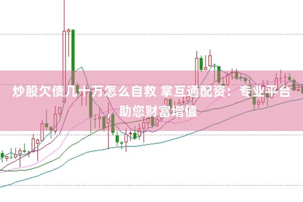 炒股欠债几十万怎么自救 掌互通配资：专业平台，助您财富增值