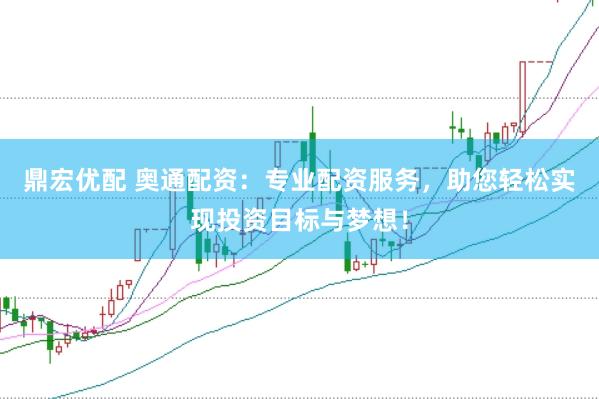 鼎宏优配 奥通配资：专业配资服务，助您轻松实现投资目标与梦想！