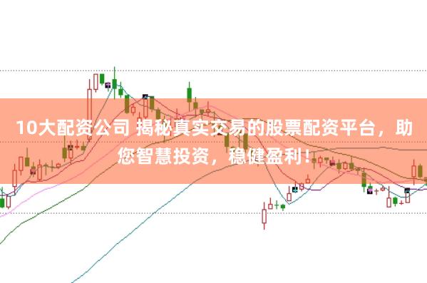 10大配资公司 揭秘真实交易的股票配资平台,助您智慧投资,稳健盈利!