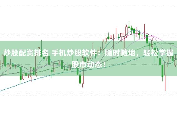 炒股配资排名 手机炒股软件：随时随地，轻松掌握股市动态！