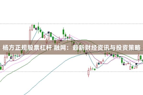 杨方正规股票杠杆 融网：最新财经资讯与投资策略