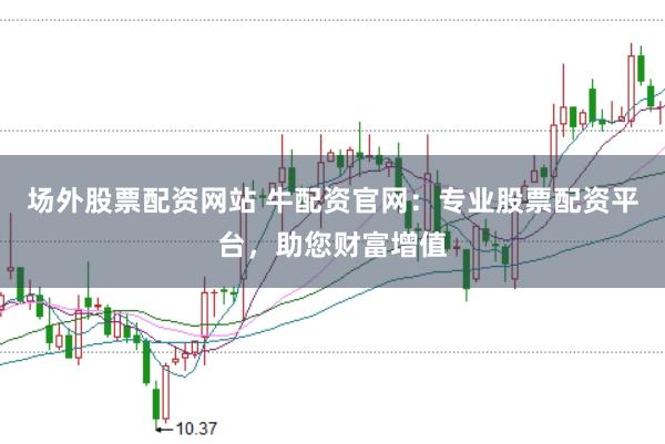 场外股票配资网站 牛配资官网：专业股票配资平台，助您财富增值