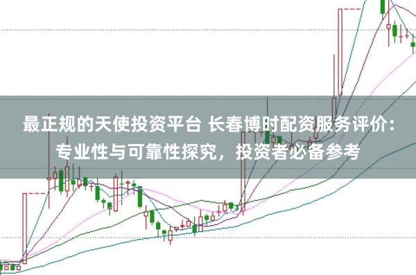 最正规的天使投资平台 长春博时配资服务评价：专业性与可靠性探究，投资者必备参考