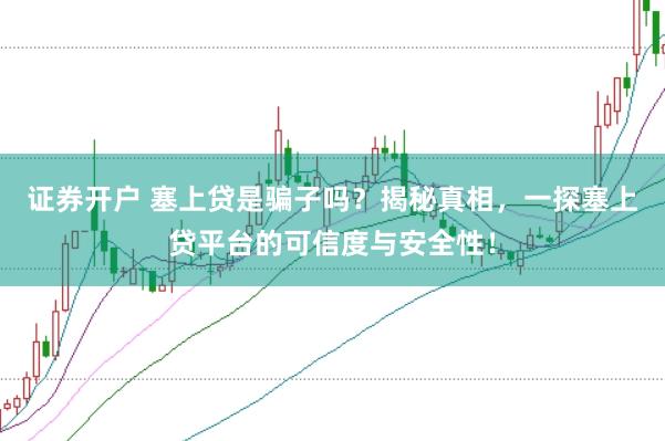 证券开户 塞上贷是骗子吗？揭秘真相，一探塞上贷平台的可信度与安全性！