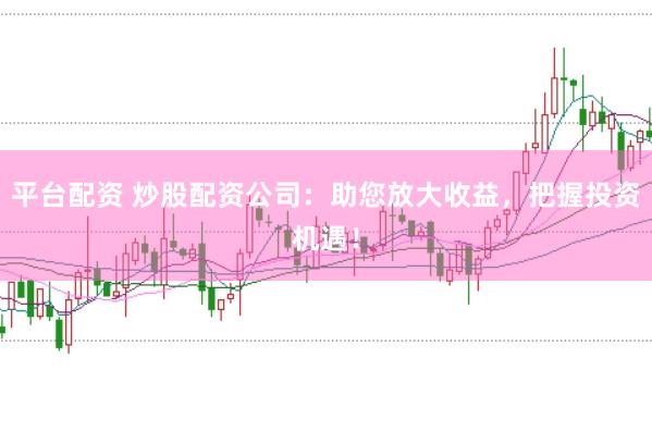平台配资 炒股配资公司：助您放大收益，把握投资机遇！