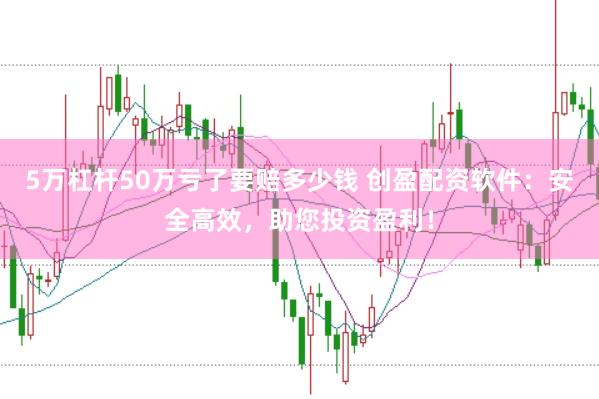 5万杠杆50万亏了要赔多少钱 创盈配资软件：安全高效，助您投资盈利！