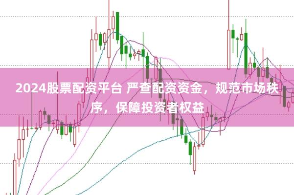 2024股票配资平台 严查配资资金，规范市场秩序，保障投资者权益