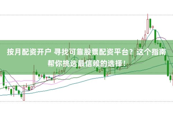 按月配资开户 寻找可靠股票配资平台？这个指南帮你挑选最信赖的选择！