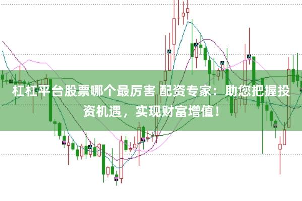 杠杠平台股票哪个最厉害 配资专家：助您把握投资机遇，实现财富增值！