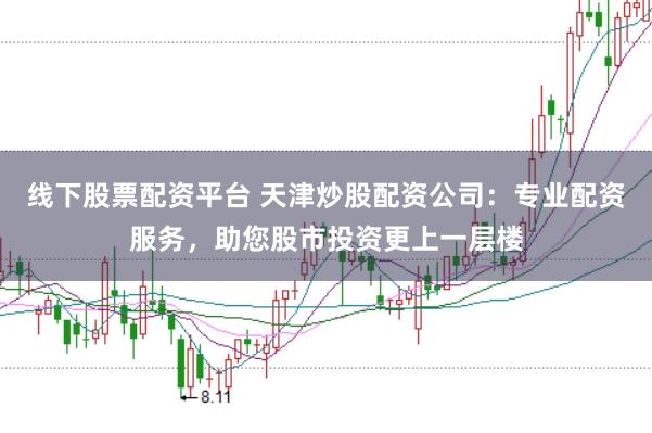 线下股票配资平台 天津炒股配资公司：专业配资服务，助您股市投资更上一层楼