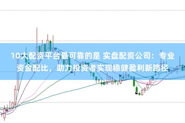10大配资平台最可靠的是 实盘配资公司：专业资金配比，助力投资者实现稳健盈利新路径