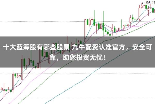 十大蓝筹股有哪些股票 九牛配资认准官方，安全可靠，助您投资无忧！