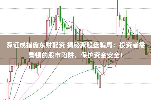 深证成指鑫东财配资 揭秘聚股盘骗局：投资者需警惕的股市陷阱，保护资金安全！