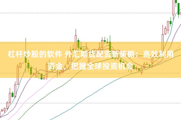 杠杆炒股的软件 外汇期货配资新策略：高效利用资金，把握全球投资机会