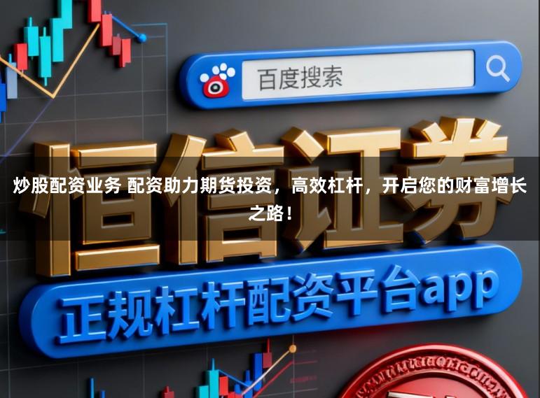 炒股配资业务 配资助力期货投资，高效杠杆，开启您的财富增长之路！