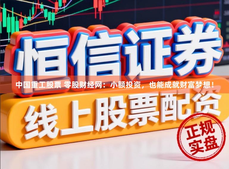 中国重工股票 零股财经网：小额投资，也能成就财富梦想！