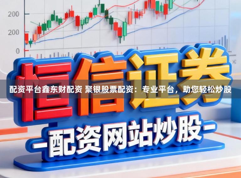 配资平台鑫东财配资 聚银股票配资：专业平台，助您轻松炒股