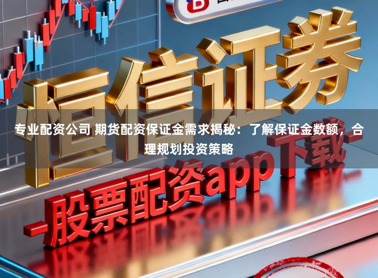 专业配资公司 期货配资保证金需求揭秘：了解保证金数额，合理规划投资策略