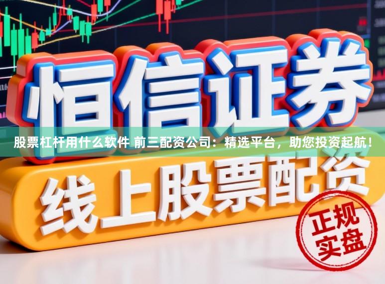 股票杠杆用什么软件 前三配资公司：精选平台，助您投资起航！