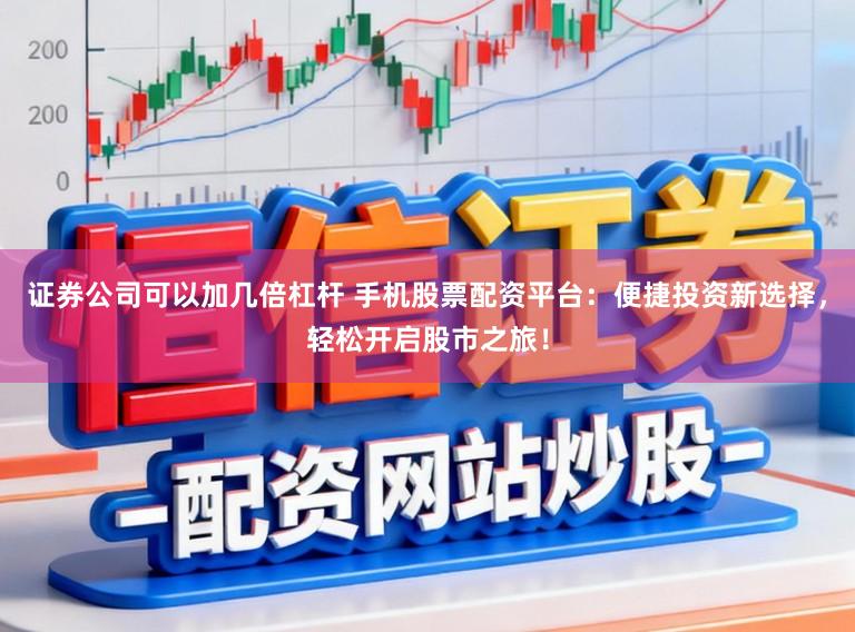 证券公司可以加几倍杠杆 手机股票配资平台：便捷投资新选择，轻松开启股市之旅！