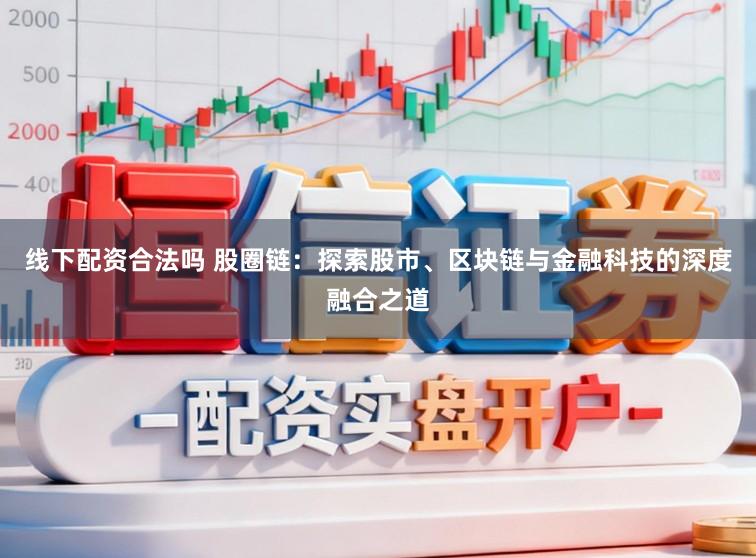 线下配资合法吗 股圈链：探索股市、区块链与金融科技的深度融合之道