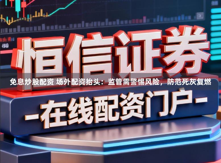 免息炒股配资 场外配资抬头：监管需警惕风险，防范死灰复燃