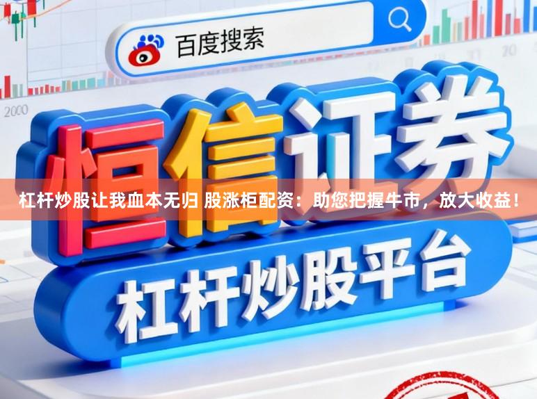 杠杆炒股让我血本无归 股涨柜配资：助您把握牛市，放大收益！
