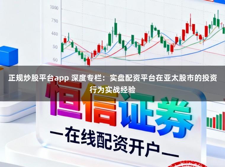 正规炒股平台app 深度专栏:实盘配资平台在亚太股市的投资行为实战经验